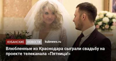 Влюбленные из Краснодара сыграли свадьбу на проекте телеканала «Пятница!» - kubnews.ru - Россия - Краснодар