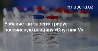 Узбекистан зарегистрирует российскую вакцину «Спутник V» - gazeta.uz - Узбекистан