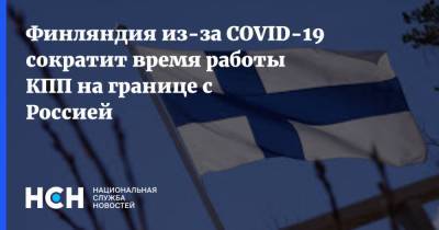 Финляндия из-за COVID-19 сократит время работы КПП на границе с Россией - nsn.fm - Россия - Финляндия