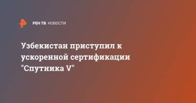 Узбекистан приступил к ускоренной сертификации "Спутника V" - ren.tv - Узбекистан