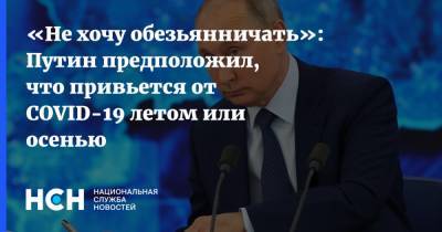 Владимир Путин - «Не хочу обезьянничать»: Путин предположил, что привьется от COVID-19 летом или осенью - nsn.fm - Россия