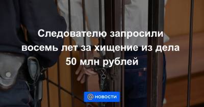 Следователю запросили восемь лет за хищение из дела 50 млн рублей - news.mail.ru - Россия - Москва