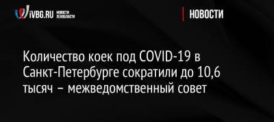 Россия - Количество коек под COVID-19 в Санкт-Петербурге сократили до 10,6 тысяч – межведомственный совет - ivbg.ru - Санкт-Петербург