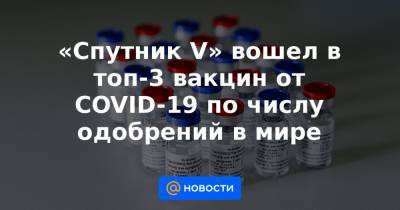 «Спутник V» вошел в топ-3 вакцин от COVID-19 по числу одобрений в мире - news.mail.ru - Черногория - Сент Винсент и Гренадины