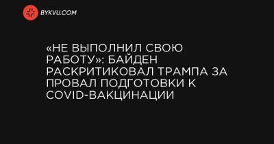 «Не выполнил свою работу»: Байден раскритиковал Трампа за провал подготовки к COVID-вакцинации - bykvu.com - Украина