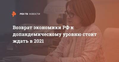 Эльвира Набиуллина - Возврат экономики РФ к допандемическому уровню стоит ждать в 2021 - ren.tv - Россия