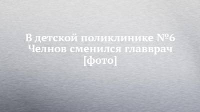В детской поликлинике №6 Челнов сменился главврач [фото] - chelny-izvest.ru - Россия - Казань