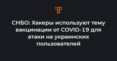 СНБО: Хакеры используют тему вакцинации от COVID-19 для атаки на украинских пользователей - hromadske.ua