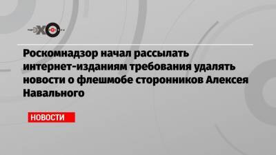 Алексей Навальный - Роскомнадзор начал рассылать интернет-изданиям требования удалять новости о флешмобе сторонников Алексея Навального - echo.msk.ru - Москва