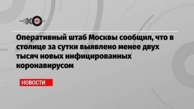 Оперативный штаб Москвы сообщил, что в столице за сутки выявлено менее двух тысяч новых инфицированных коронавирусом - echo.msk.ru - Россия - Москва