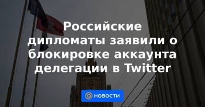 Российские дипломаты заявили о блокировке аккаунта делегации в Twitter - news.mail.ru - Россия