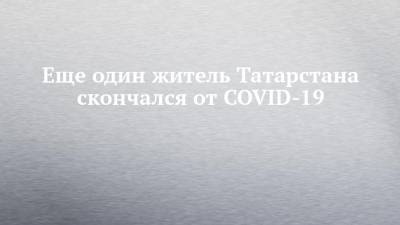 Еще один житель Татарстана скончался от COVID-19 - chelny-izvest.ru - республика Татарстан