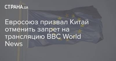 Евросоюз призвал Китай отменить запрет на трансляцию BBC World News - strana.ua - Англия - Китай - Евросоюз
