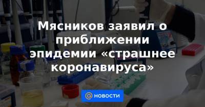 Мясников заявил о приближении эпидемии «страшнее коронавируса» - news.mail.ru
