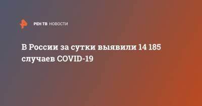 В России за сутки выявили 14 185 случаев COVID-19 - ren.tv - Россия - Санкт-Петербург - Москва - Московская обл.