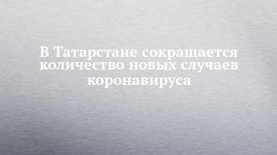 В Татарстане сокращается количество новых случаев коронавируса - chelny-izvest.ru - Россия - республика Татарстан