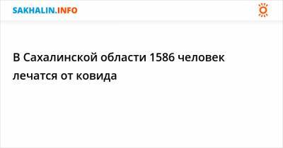 В Сахалинской области 1586 человек лечатся от ковида - sakhalin.info - Сахалинская обл.