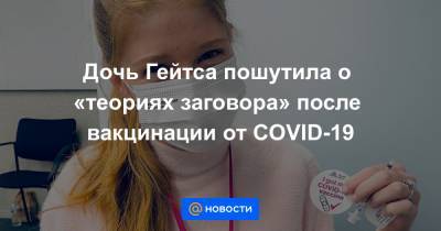 Дженнифер Гейтс - Дочь Гейтса пошутила о «теориях заговора» после вакцинации от COVID-19 - news.mail.ru