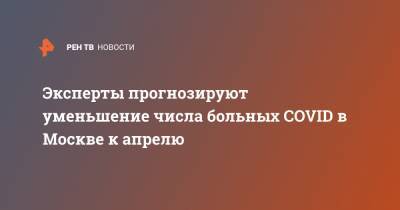 Эксперты прогнозируют уменьшение числа больных COVID в Москве к апрелю - ren.tv - Москва
