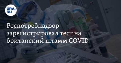 Роспотребнадзор зарегистрировал тест на британский штамм COVID - ura.news - Россия - Англия