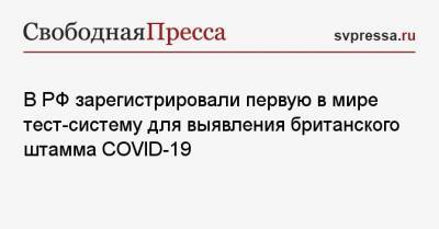 В РФ зарегистрировали первую в мире тест-систему для выявления британского штамма COVID-19 - svpressa.ru - Россия