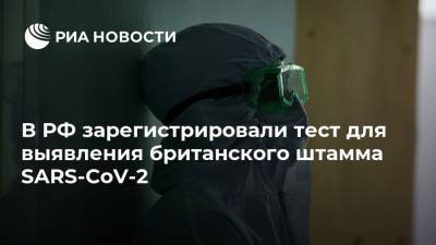 В РФ зарегистрировали тест для выявления британского штамма SARS-CoV-2 - ria.ru - Россия - Москва