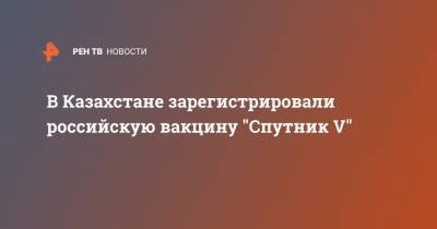 В Казахстане зарегистрировали российскую вакцину "Спутник V" - ren.tv - Россия - Казахстан