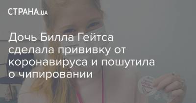 Вильям Гейтс - Дочь Билла Гейтса сделала прививку от коронавируса и пошутила о чипировании - strana.ua - Украина