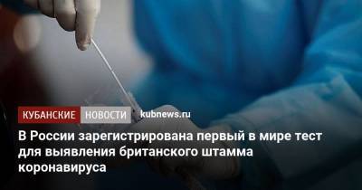 В России зарегистрирована первый в мире тест для выявления британского штамма коронавируса - kubnews.ru - Россия