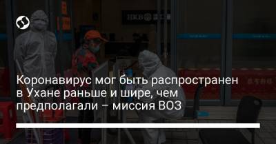 Коронавирус мог быть распространен в Ухане раньше и шире, чем предполагали – миссия ВОЗ - liga.net - Украина - Ухань