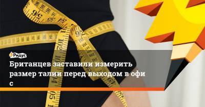 Британцев заставили измерить размер талии перед выходом вофис - ridus.ru