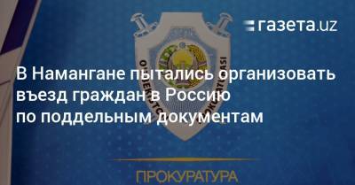 В Намангане пытались организовать въезд граждан в Россию по поддельным документам - gazeta.uz - Россия - Узбекистан