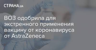 ВОЗ одобрила для экстренного применения вакцину от коронавируса от AstraZeneca - strana.ua