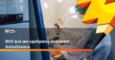 Тедрос Адханом Гебрейесус - ВОЗ все же одобрила вакцину AstraZeneca - ridus.ru - Англия