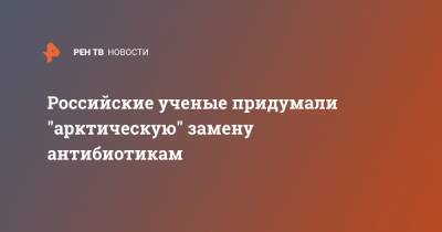 Россия - Российские ученые придумали "арктическую" замену антибиотикам - ren.tv - Санкт-Петербург