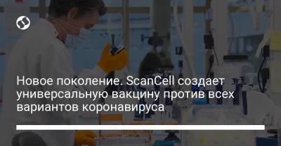 Новое поколение. ScanCell создает универсальную вакцину против всех вариантов коронавируса - liga.net - Украина
