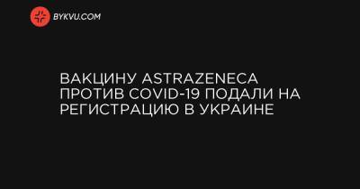 Вакцину AstraZeneca против COVID-19 подали на регистрацию в Украине - bykvu.com - Украина - county Oxford