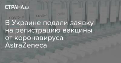 В Украине подали заявку на регистрацию вакцины от коронавируса AstraZeneca - strana.ua - county Oxford