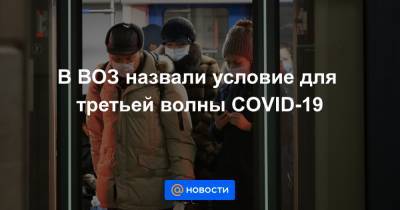 В ВОЗ назвали условие для третьей волны COVID-19 - news.mail.ru