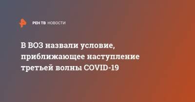 В ВОЗ назвали условие, приближающее наступление третьей волны COVID-19 - ren.tv - Россия