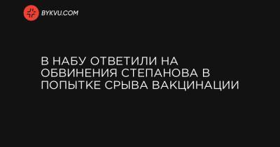 Арсен Жумадилов - В НАБУ ответили на обвинения Степанова в попытке срыва вакцинации - bykvu.com - Украина
