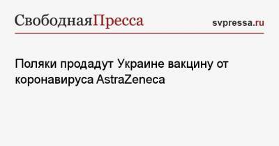 Денис Шмыгаль - Поляки продадут Украине вакцину от коронавируса AstraZeneca - svpressa.ru - Киев - Евросоюз - Польша