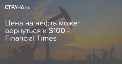 Цена на нефть может вернуться к $100 - Financial Times - strana.ua