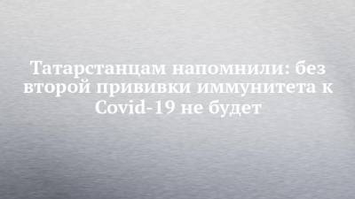 Татарстанцам напомнили: без второй прививки иммунитета к Covid-19 не будет - chelny-izvest.ru