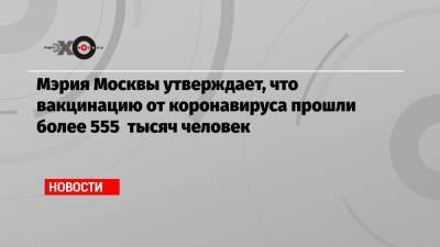 Анастасия Ракова - Мэрия Москвы утверждает, что вакцинацию от коронавируса прошли более 555 тысяч человек - echo.msk.ru - Москва