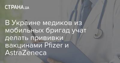 В Украине медиков из мобильных бригад учат делать прививки вакцинами Pfizer и AstraZeneca - strana.ua - Киев