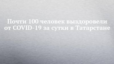 Почти 100 человек выздоровели от COVID-19 за сутки в Татарстане - chelny-izvest.ru - Россия - республика Татарстан