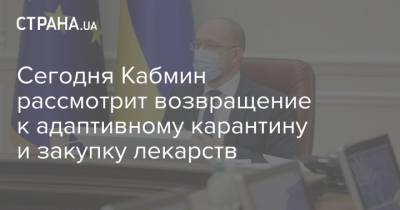 Сегодня Кабмин рассмотрит возвращение к адаптивному карантину и закупку лекарств - strana.ua