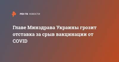 Максим Степанов - Главе Минздрава Украины грозит отставка за срыв вакцинации от COVID - ren.tv - Украина