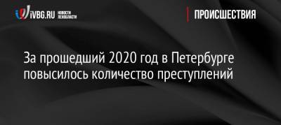 За прошедший 2020 год в Петербурге повысилось количество преступлений - ivbg.ru - Россия - Санкт-Петербург